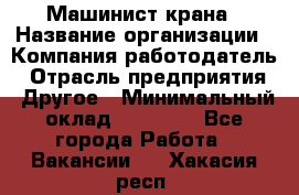 Машинист крана › Название организации ­ Компания-работодатель › Отрасль предприятия ­ Другое › Минимальный оклад ­ 15 000 - Все города Работа » Вакансии   . Хакасия респ.